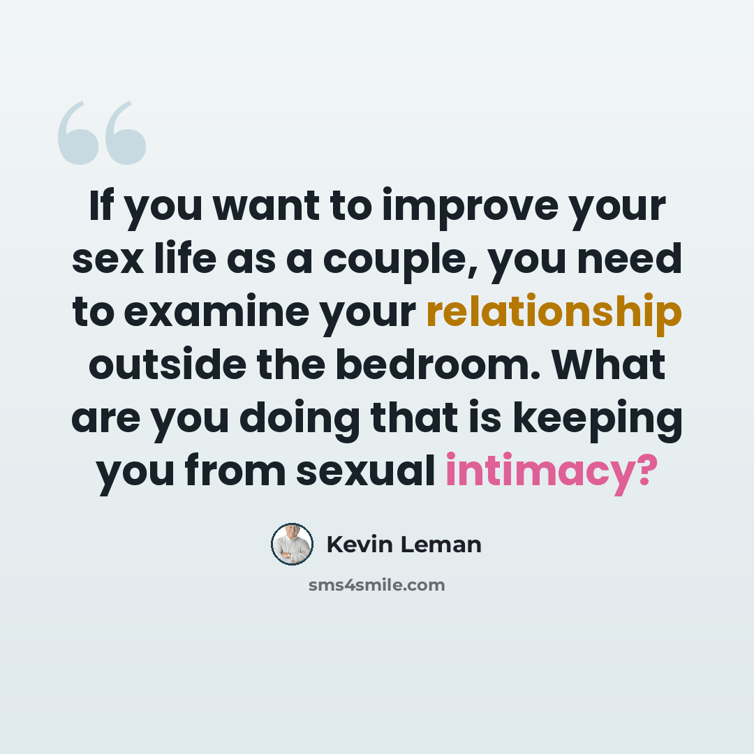 “If you want to improve your sex life as a couple, you need to examine your relationship outside the bedroom. What are you doing that is keeping you from sexual intimacy?” quote by Kevin Leman