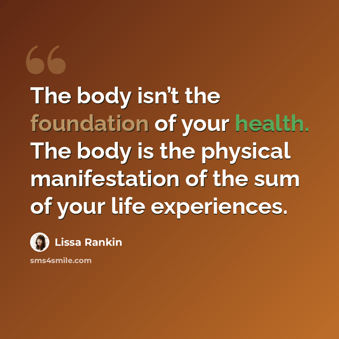“The body isn’t the foundation of your health. The body is the physical manifestation of the sum of your life experiences.” quote by Lissa Rankin