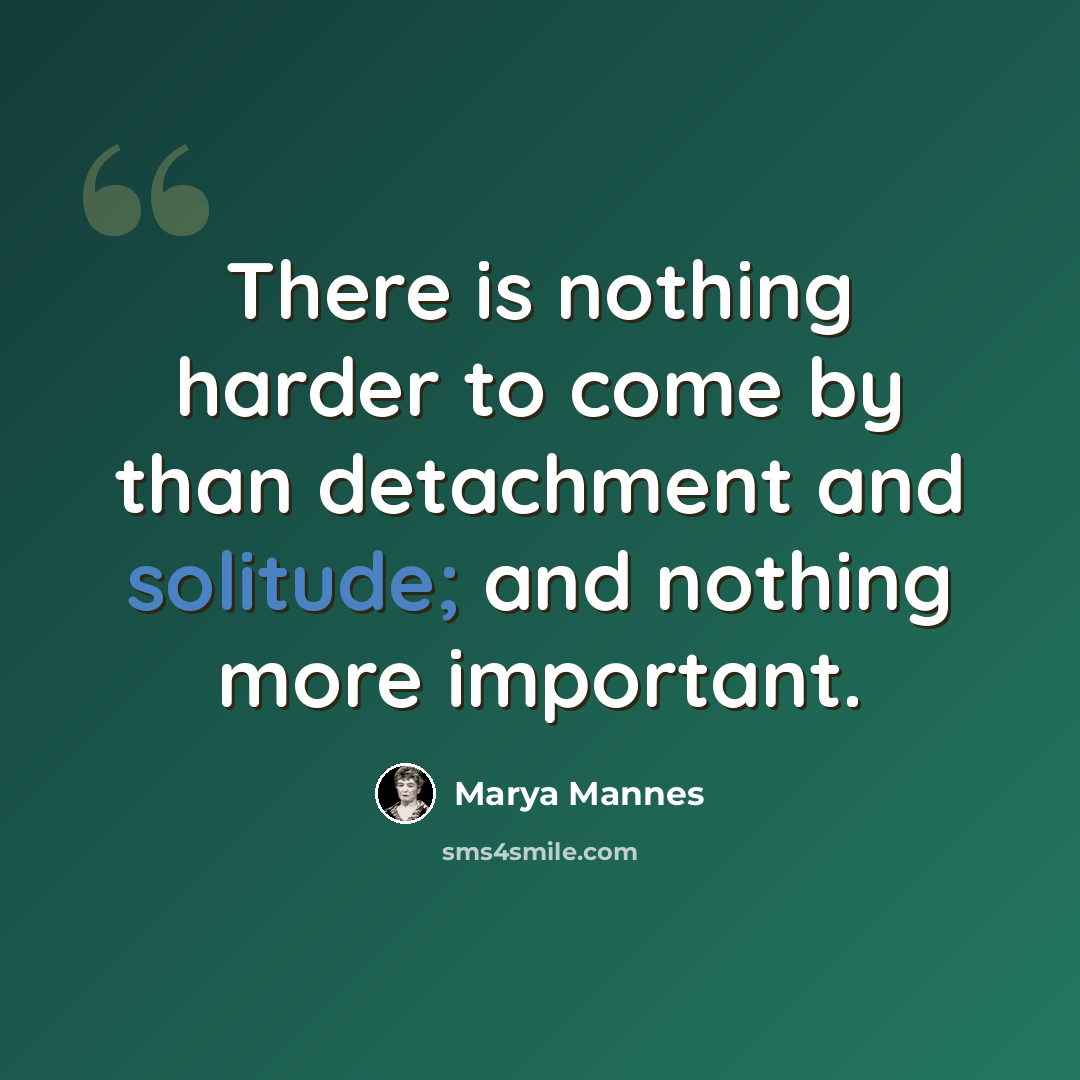 “There is nothing harder to come by than detachment and solitude; and nothing more important.” quote by Marya Mannes
