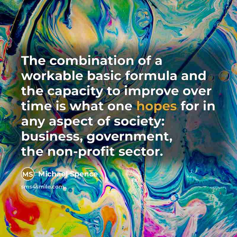 “The combination of a workable basic formula and the capacity to improve over time is what one hopes for in any aspect of society: business, government, the non-profit sector.” quote by Michael Spence