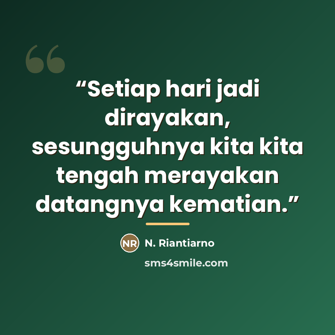 “Setiap hari jadi dirayakan, sesungguhnya kita kita tengah merayakan datangnya kematian.” quote by Anonymous