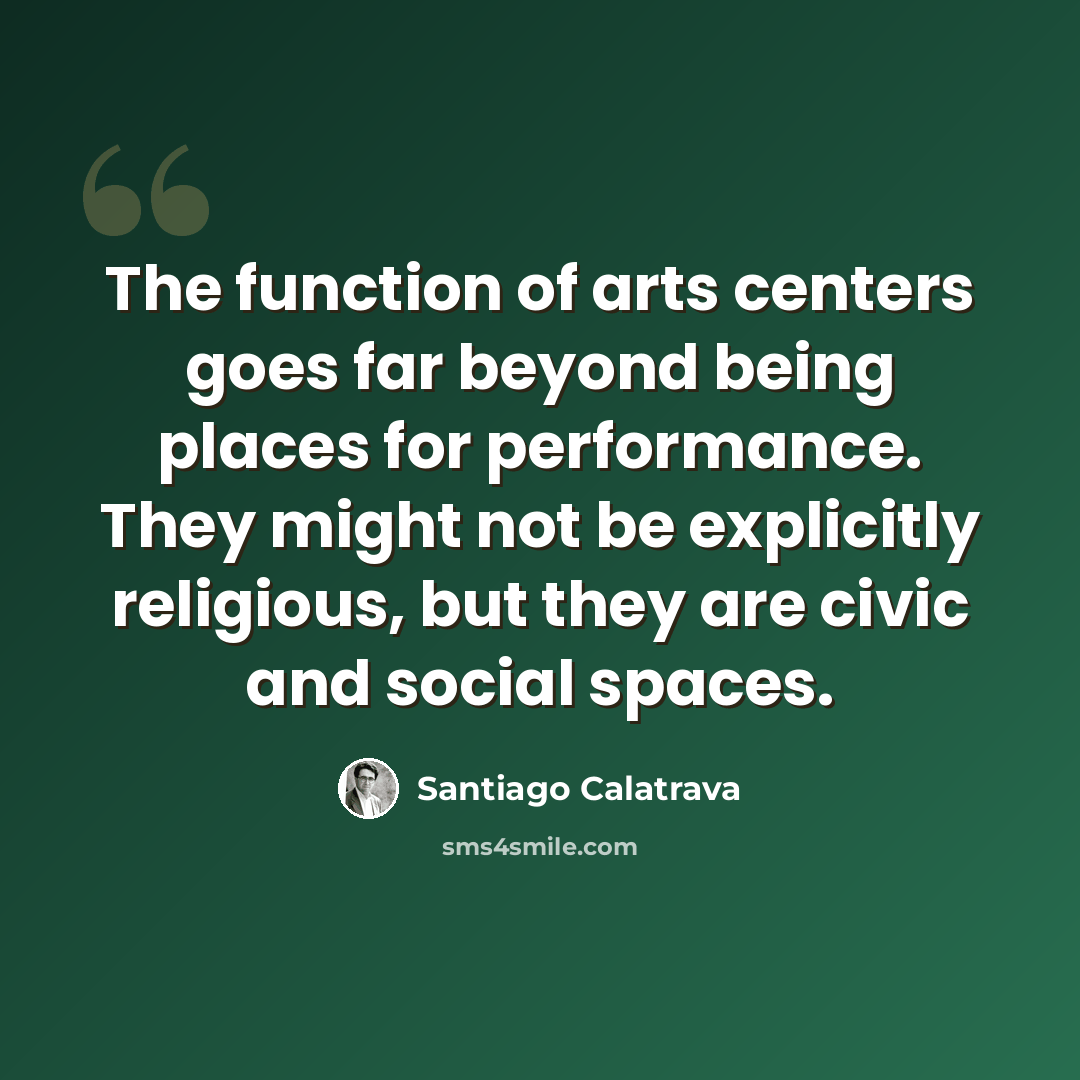 “The function of arts centers goes far beyond being places for performance. They might not be explicitly religious, but they are civic and social spaces.” quote by Santiago Calatrava