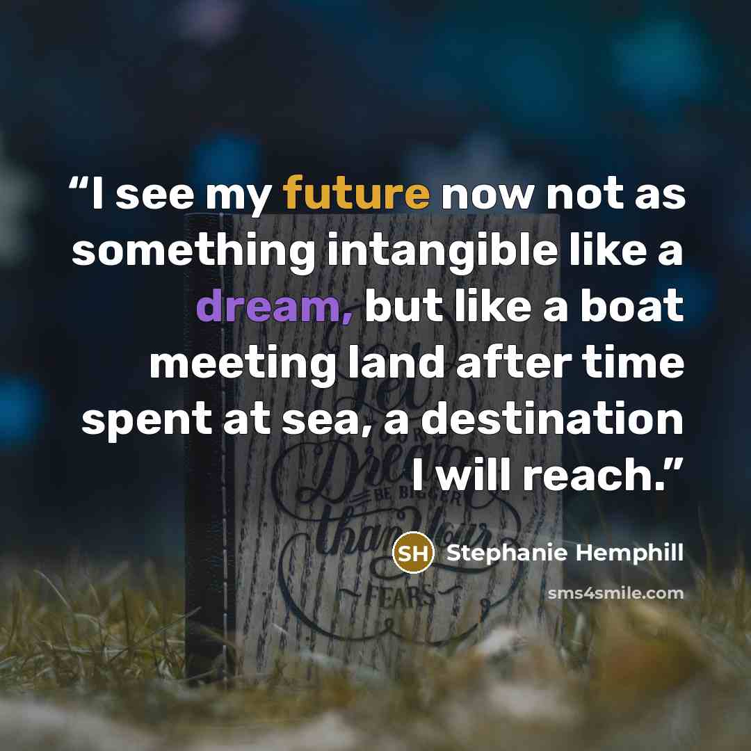 “I see my future now not as something intangible like a dream, but like a boat meeting land after time spent at sea, a destination I will reach.” quote by Stephanie Hemphill