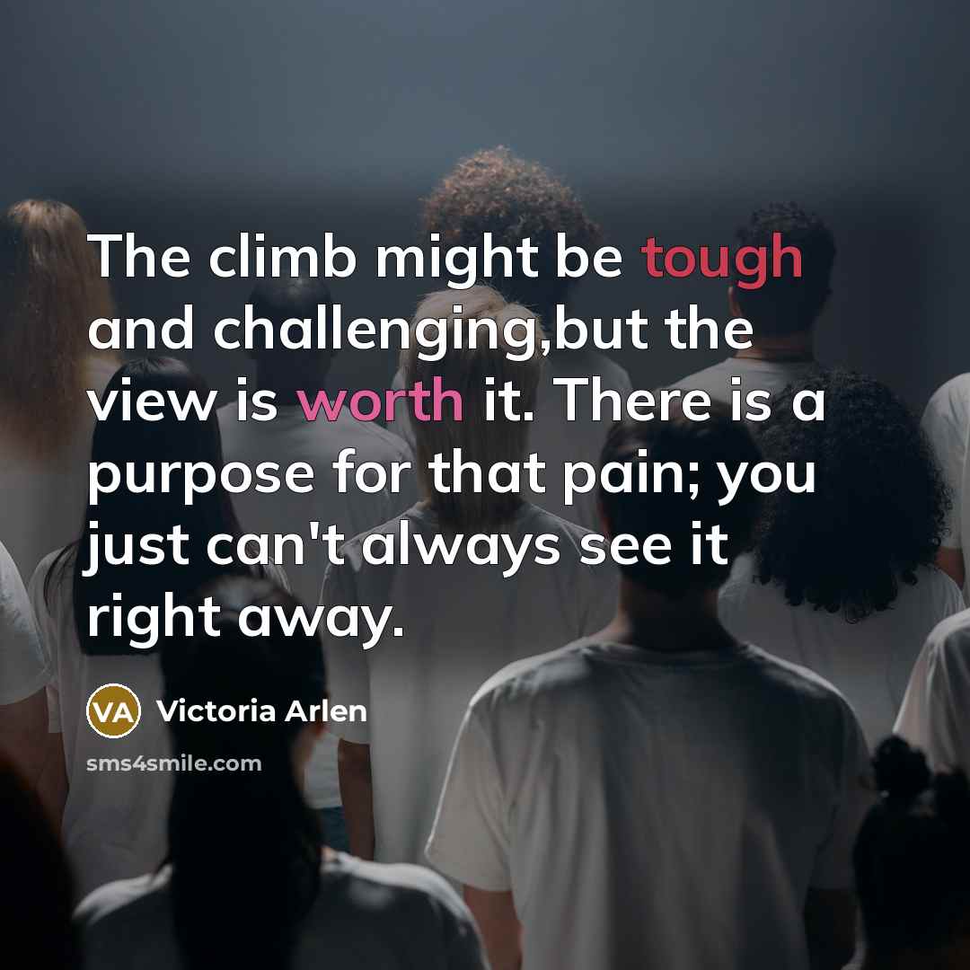 “The climb might be tough and challenging,but the view is worth it. There is a purpose for that pain; you just can't always see it right away.” quote by Victoria Arlen