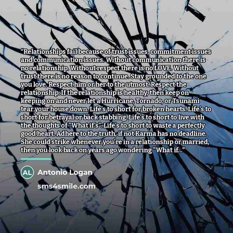 “Relationships fail because of trust issues, commitment issues and communication issues. Without communication there is no relationship. Without respect there is no LOVE. Without trust there is no reason to continue. Stay grounded to the one you love. Respect him or her to the utmost. Respect the…” quote by Antonio Logan