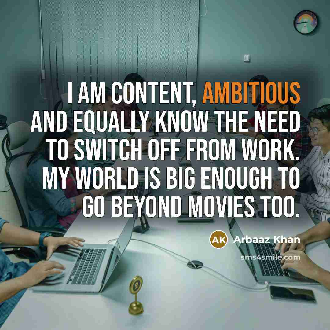 “I am content, ambitious and equally know the need to switch off from work. My world is big enough to go beyond movies too.” quote by Arbaaz Khan