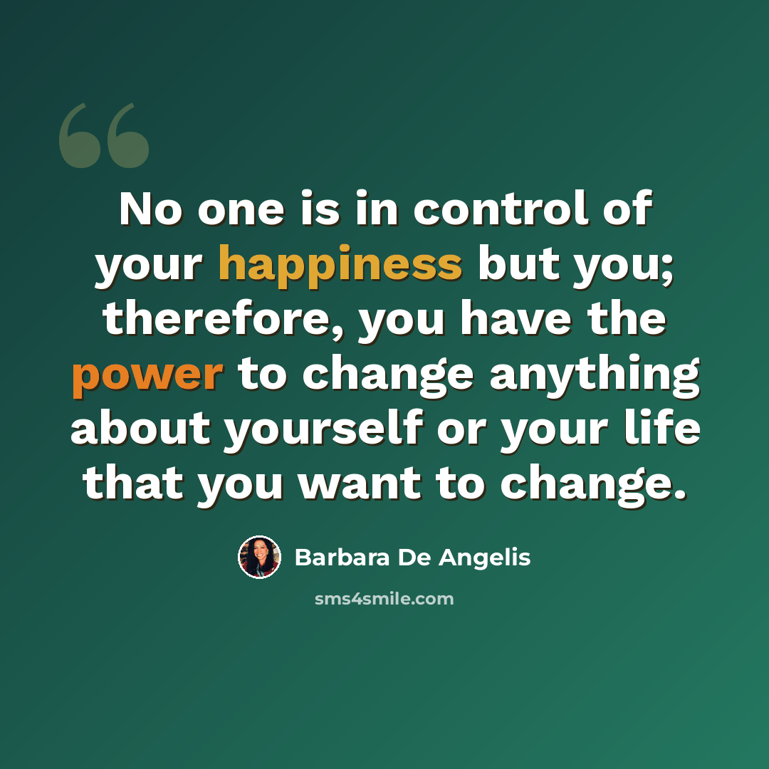 “No one is in control of your happiness but you; therefore, you have the power to change anything about yourself or your life that you want to change.” quote by Barbara De Angelis