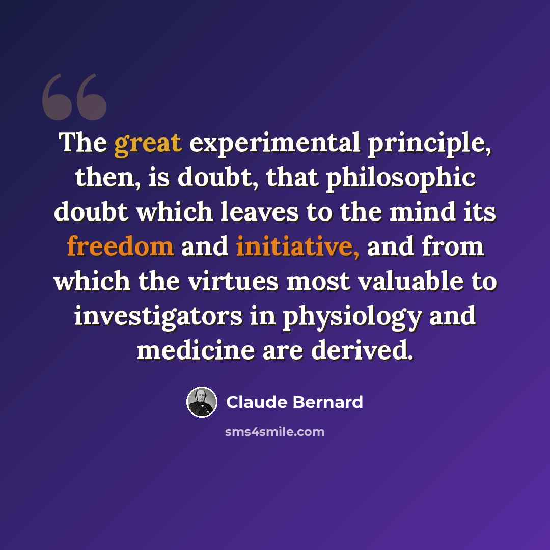 “The great experimental principle, then, is doubt, that philosophic doubt which leaves to the mind its freedom and initiative, and from which the virtues most valuable to investigators in physiology and medicine are derived.” quote by Claude Bernard
