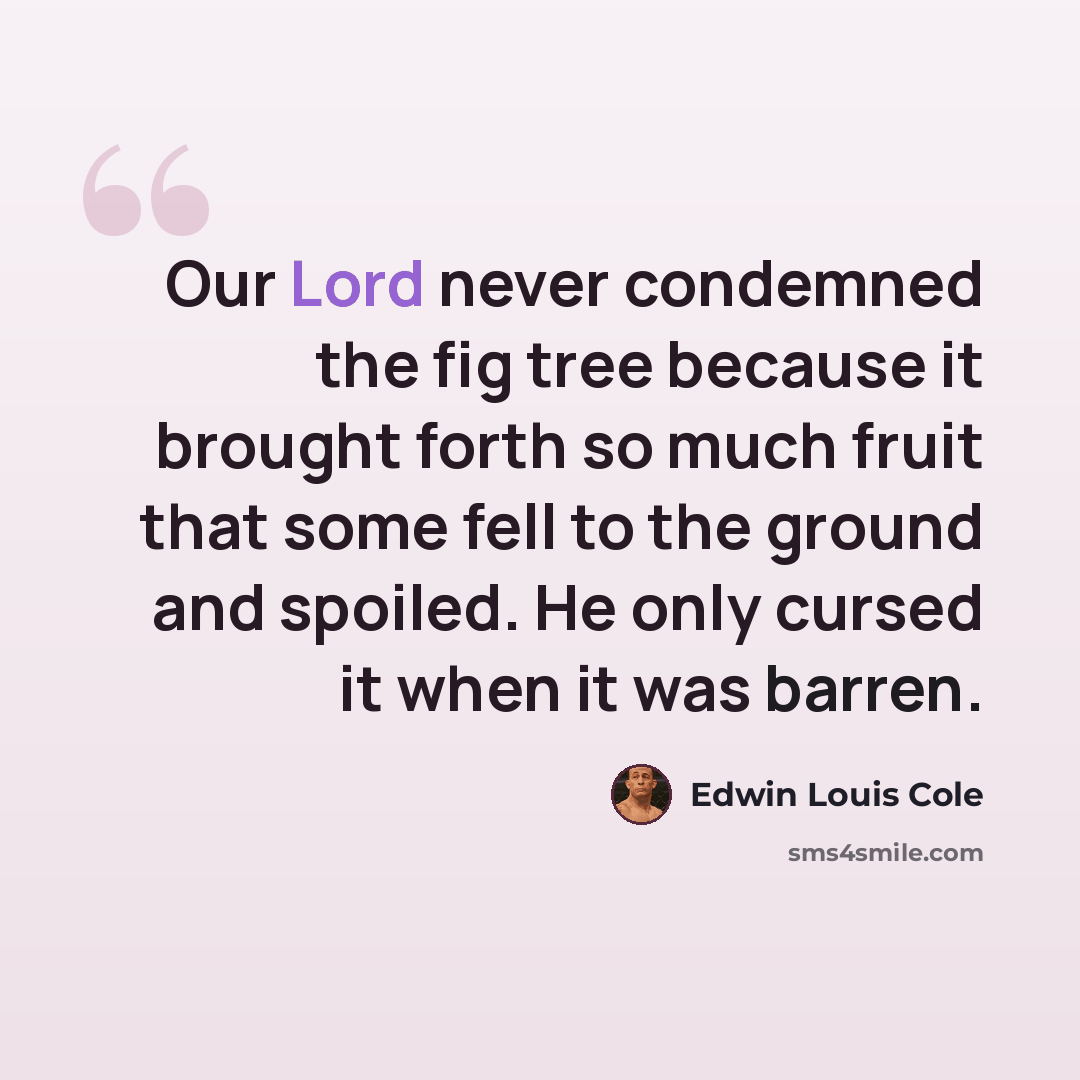“Our Lord never condemned the fig tree because it brought forth so much fruit that some fell to the ground and spoiled. He only cursed it when it was barren.” quote by Edwin Louis Cole