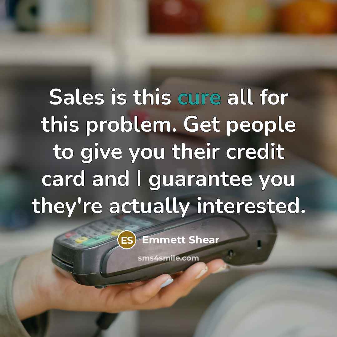 “Sales is this cure all for this problem. Get people to give you their credit card and I guarantee you they're actually interested.” quote by Emmett Shear