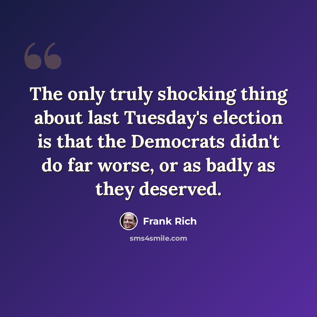 “The only truly shocking thing about last Tuesday's election is that the Democrats didn't do far worse, or as badly as they deserved.” quote by Frank Rich