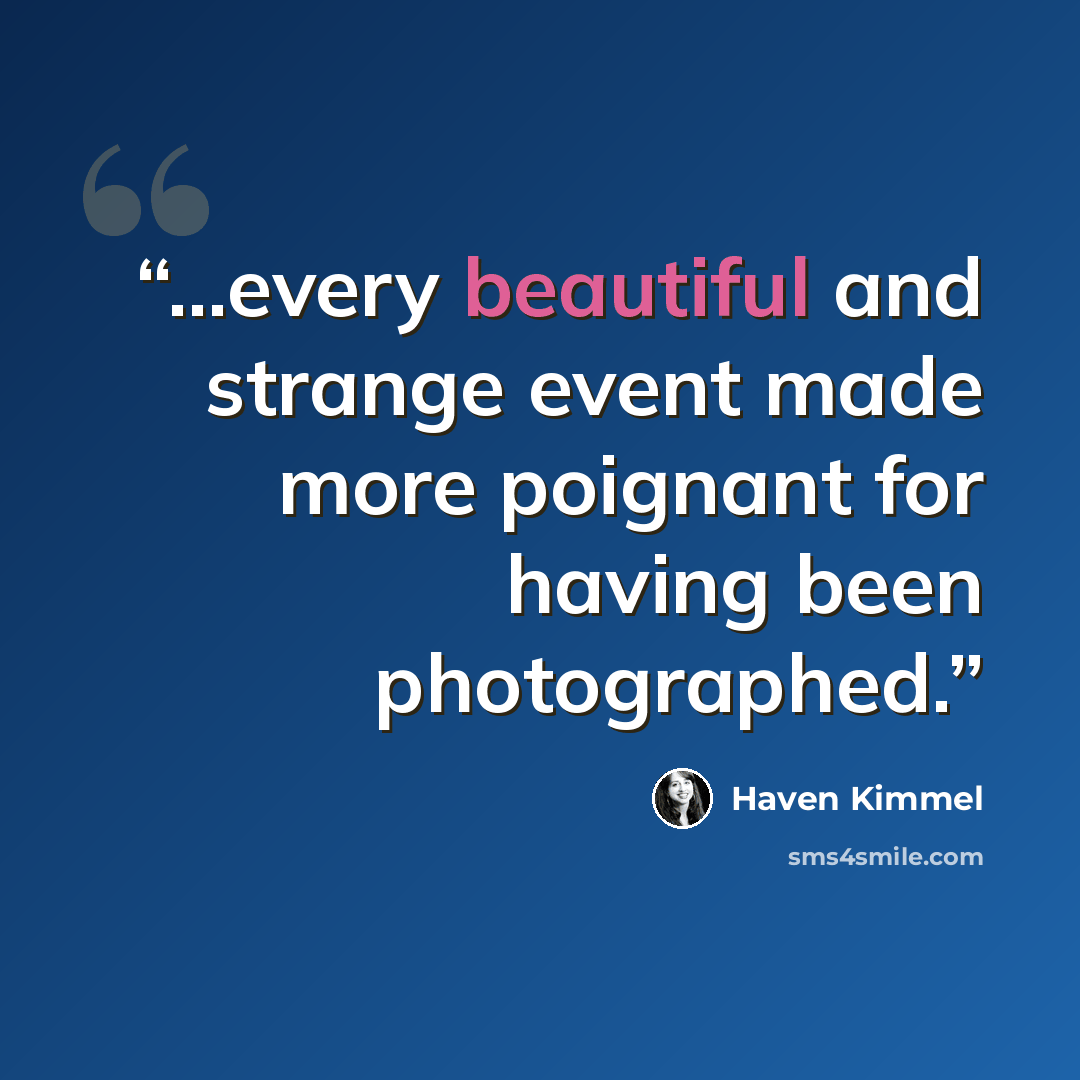 “...every beautiful and strange event made more poignant for having been photographed.” quote by Haven Kimmel