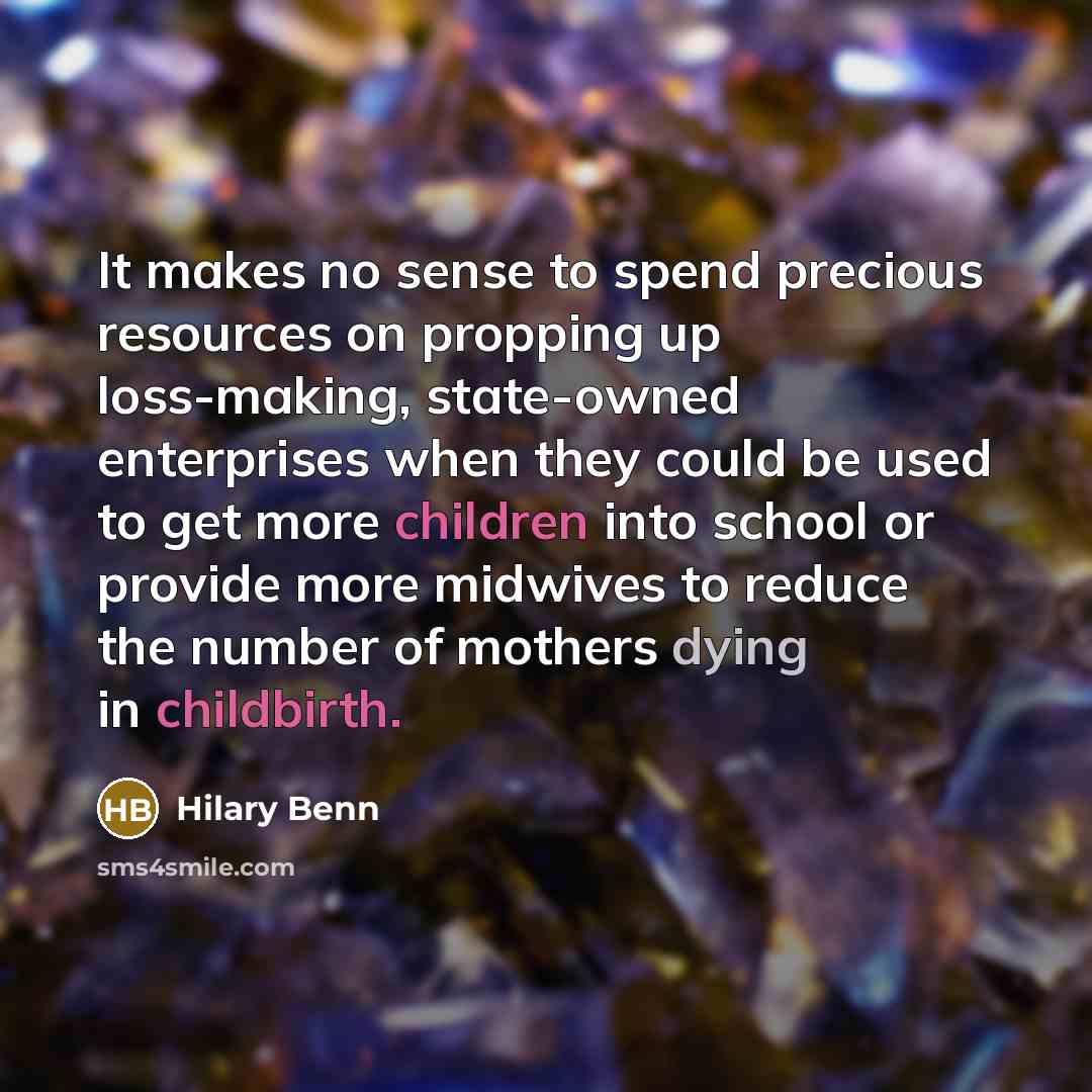 “It makes no sense to spend precious resources on propping up loss-making, state-owned enterprises when they could be used to get more children into school or provide more midwives to reduce the number of mothers dying in childbirth.” quote by Hilary Benn