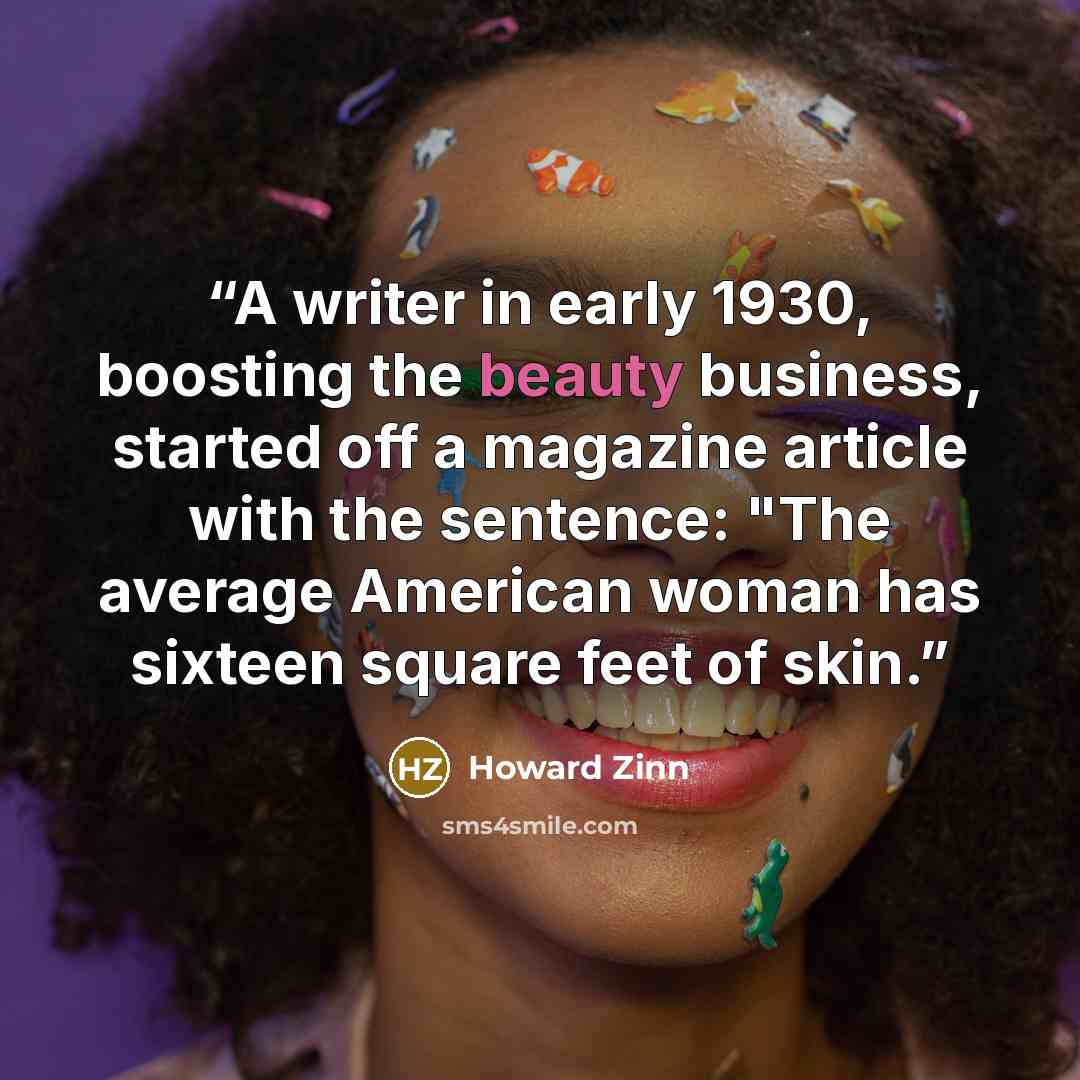 “A writer in early 1930, boosting the beauty business, started off a magazine article with the sentence: "The average American woman has sixteen square feet of skin.” quote by Howard Zinn