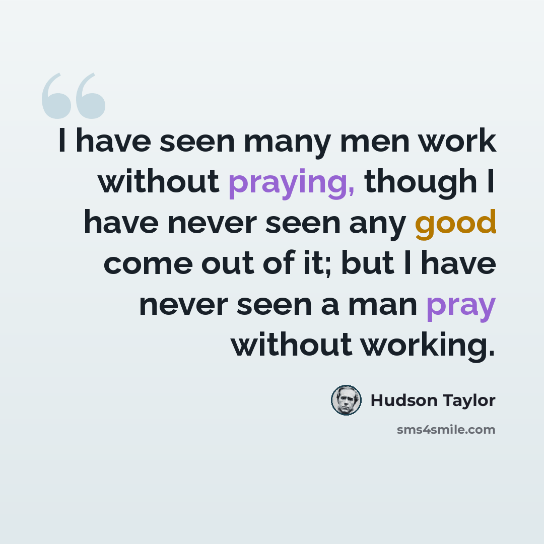 “I have seen many men work without praying, though I have never seen any good come out of it; but I have never seen a man pray without working.” quote by Hudson Taylor