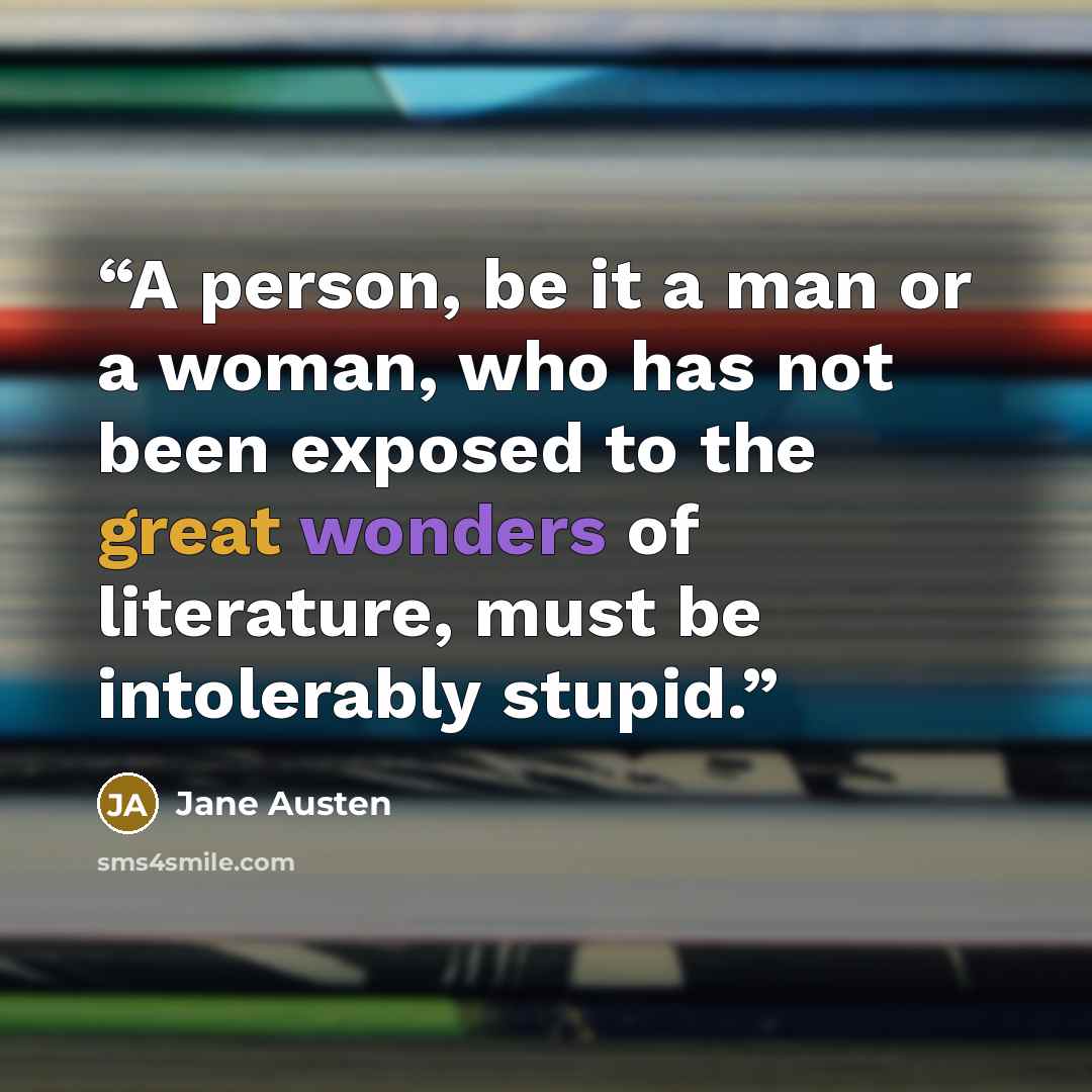 “A person, be it a man or a woman, who has not been exposed to the great wonders of literature, must be intolerably stupid.” quote by Jane Austen
