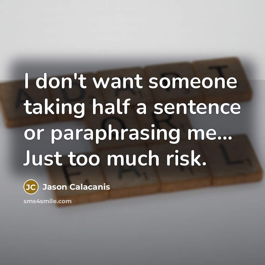 “I don't want someone taking half a sentence or paraphrasing me... Just too much risk.” quote by Jason Calacanis