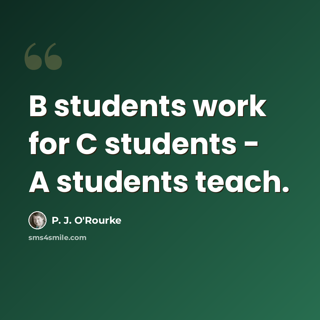 “B students work for C students - A students teach.” quote by P. J. O'Rourke