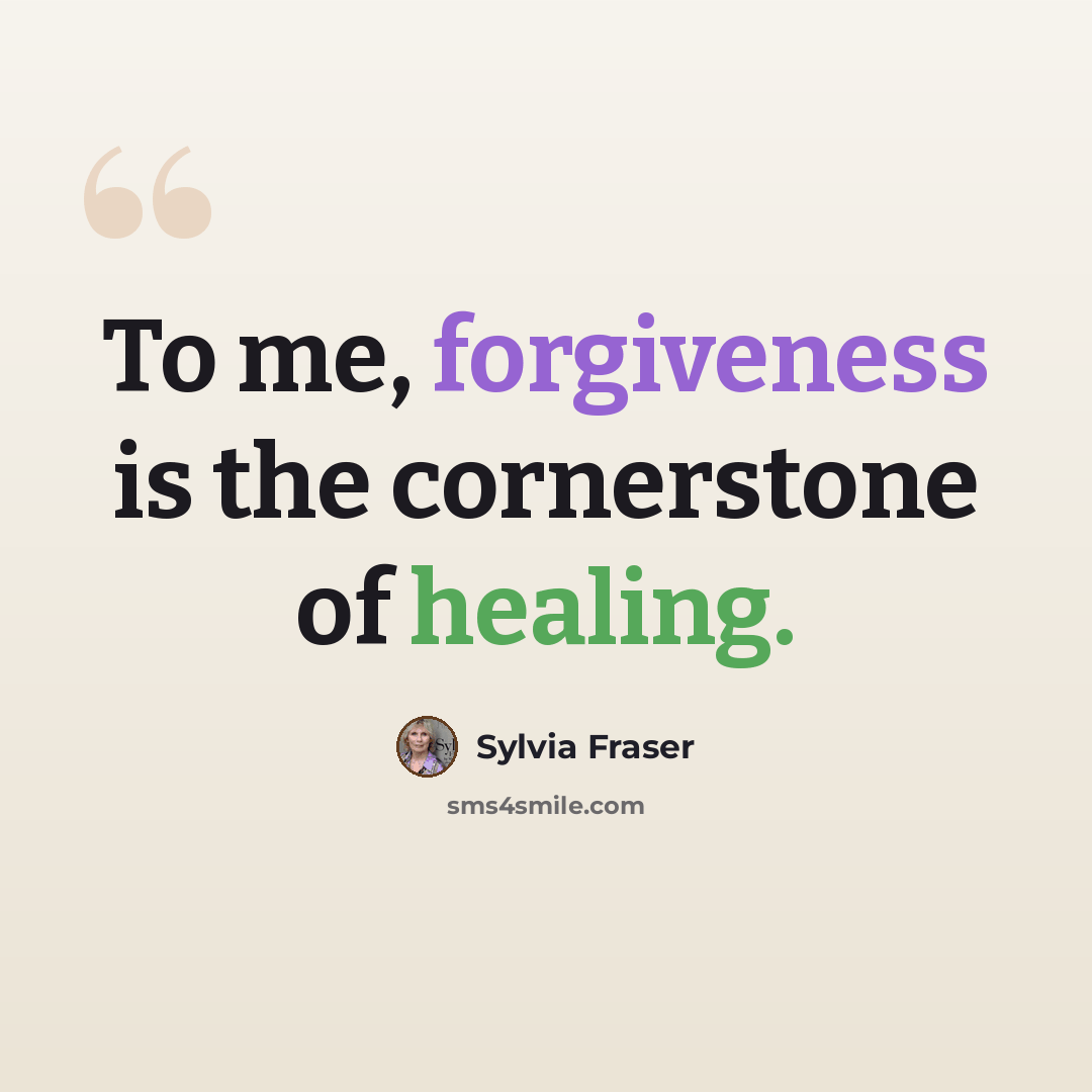 “To me, forgiveness is the cornerstone of healing.” quote by Sylvia Fraser