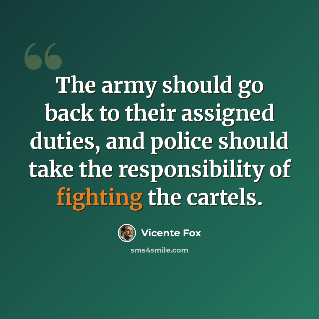“The army should go back to their assigned duties, and police should take the responsibility of fighting the cartels.” quote by Vicente Fox