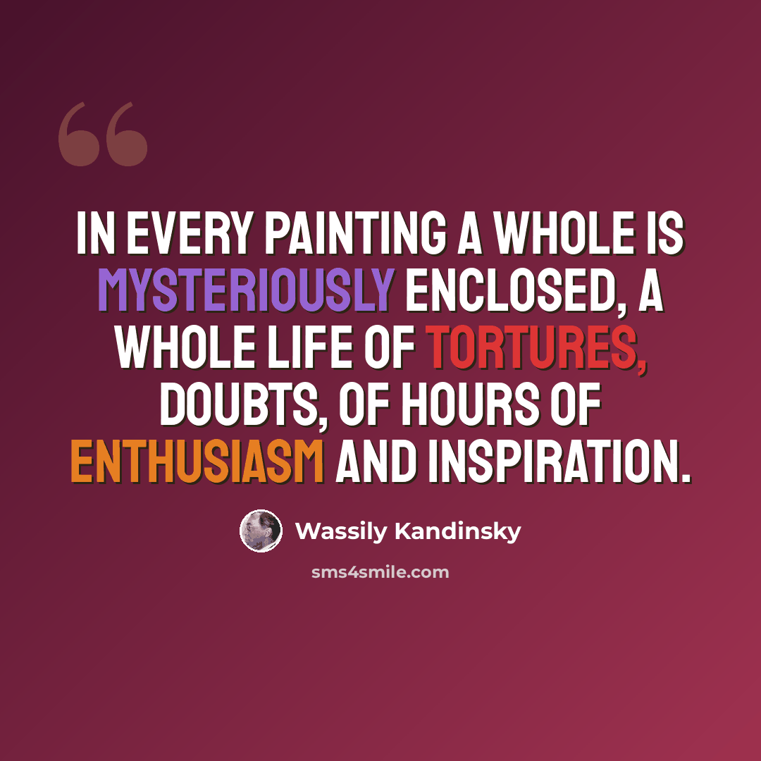 “In every painting a whole is mysteriously enclosed, a whole life of tortures, doubts, of hours of enthusiasm and inspiration.” quote by Wassily Kandinsky