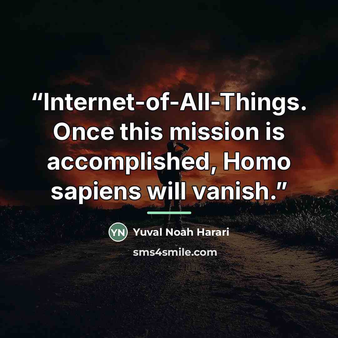 “Internet-of-All-Things. Once this mission is accomplished, Homo sapiens will vanish.” quote by Yuval Noah Harari
