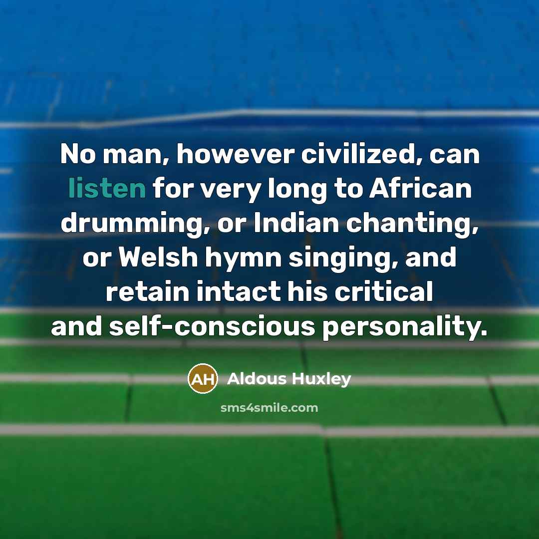 “No man, however civilized, can listen for very long to African drumming, or Indian chanting, or Welsh hymn singing, and retain intact his critical and self-conscious personality.” quote by Aldous Huxley