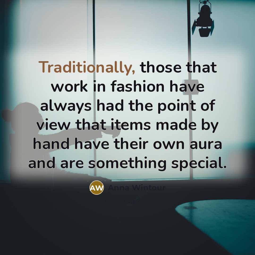 “Traditionally, those that work in fashion have always had the point of view that items made by hand have their own aura and are something special.” quote by Anna Wintour