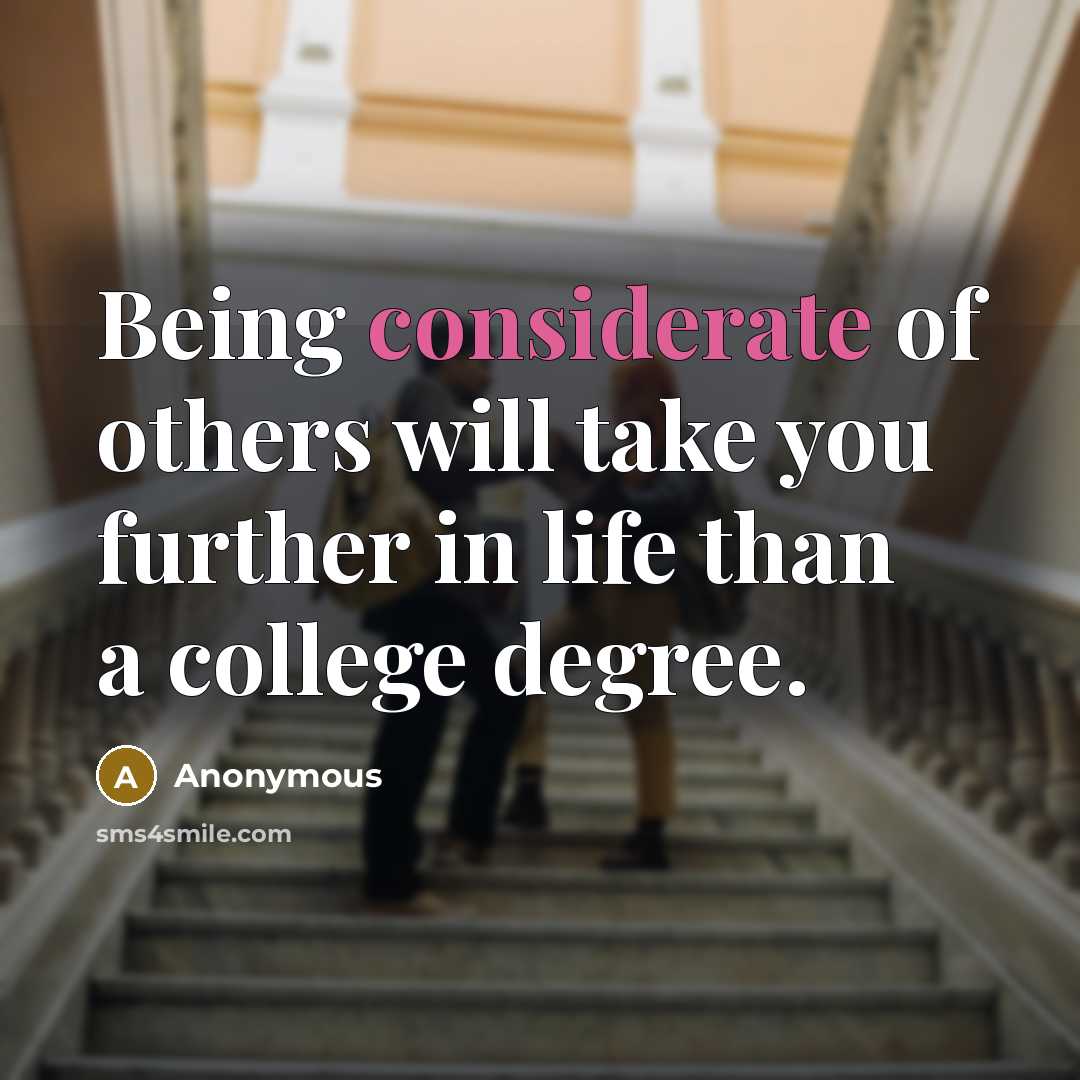 “Being considerate of others will take you further in life than a college degree.” quote by Anonymous