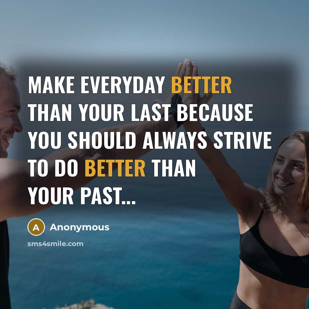 “Make everyday better than your LAST because you should always strive to do better than your PAST...” quote by Anonymous
