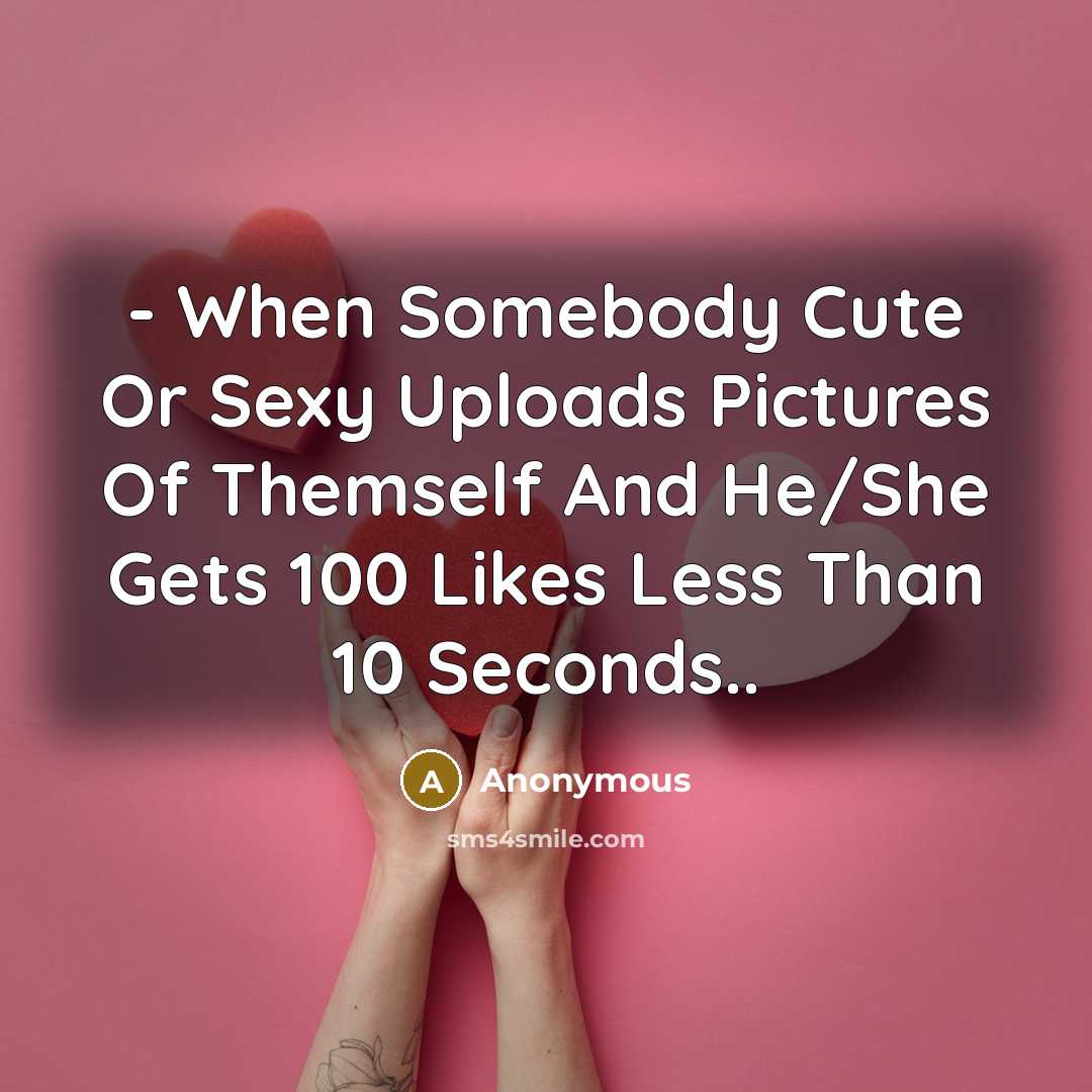 “- When Somebody Cute Or Sexy Uploads Pictures Of Themself And He/She Gets 100 Likes Less Than 10 Seconds..” quote by Anonymous