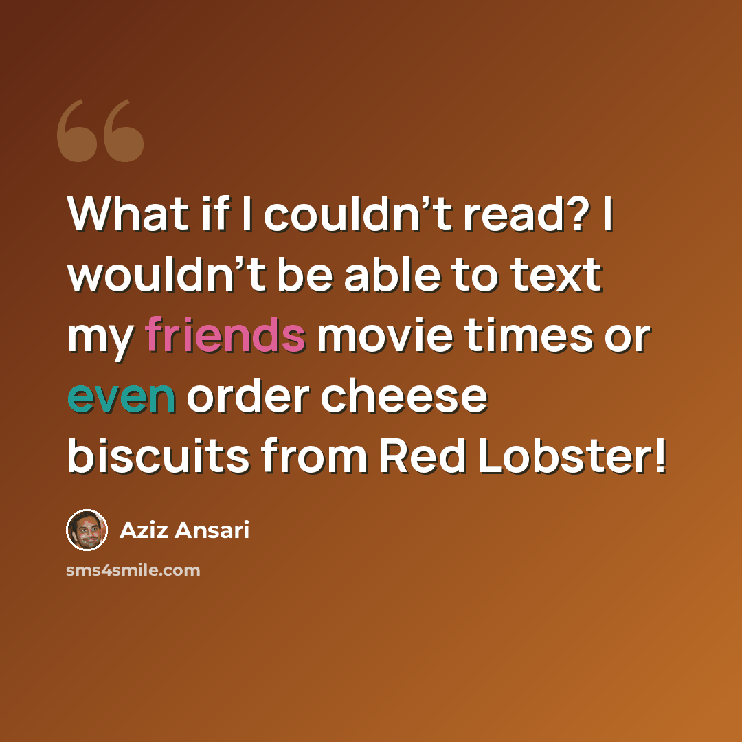 “What if I couldn't read? I wouldn't be able to text my friends movie times or even order cheese biscuits from Red Lobster!” quote by Aziz Ansari
