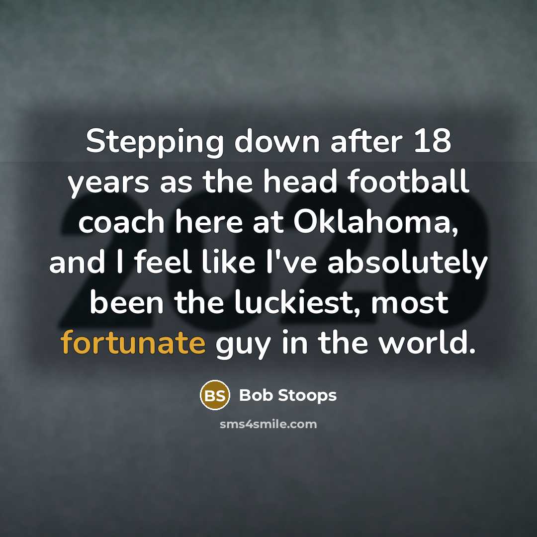 “Stepping down after 18 years as the head football coach here at Oklahoma, and I feel like I've absolutely been the luckiest, most fortunate guy in the world.” quote by Bob Stoops