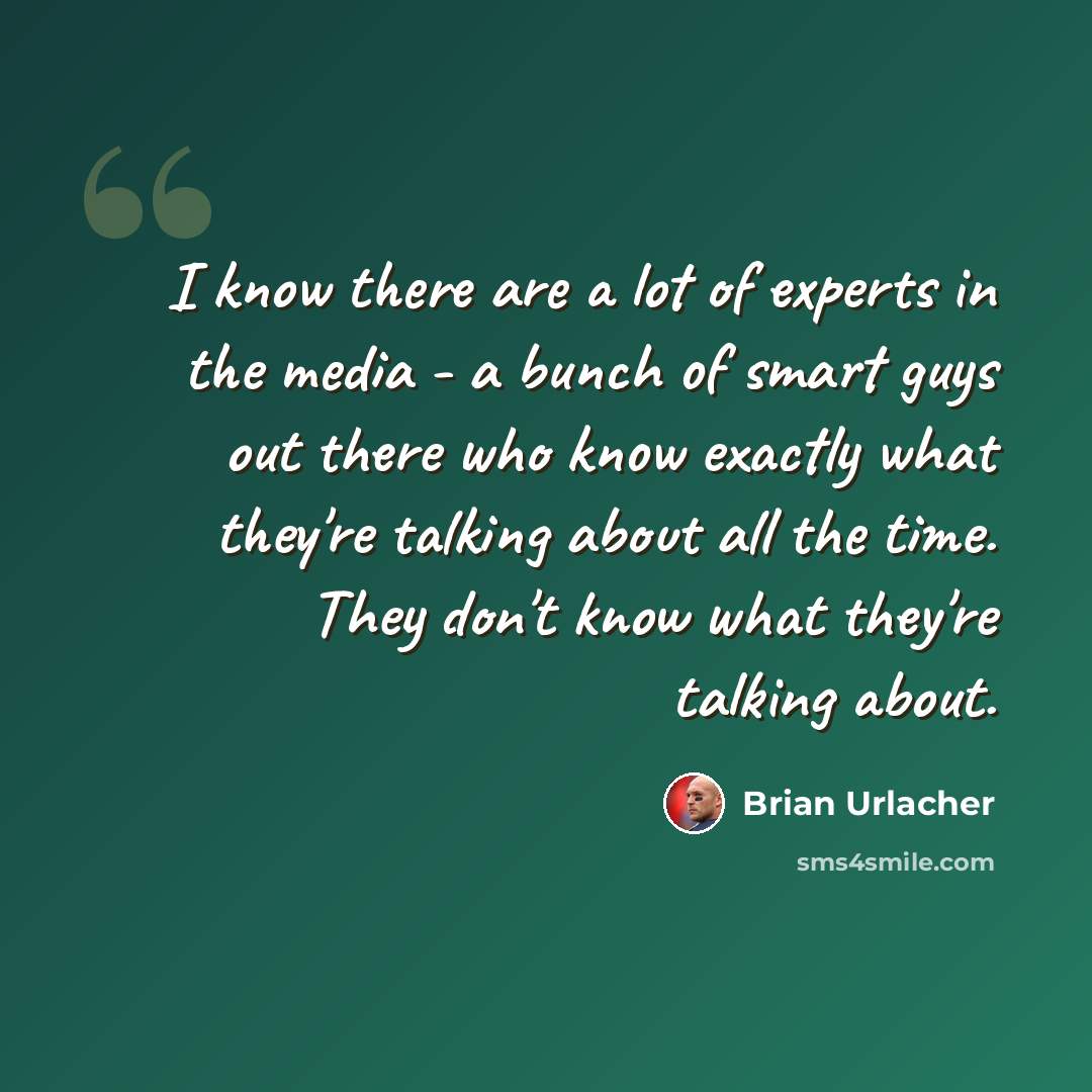 “I know there are a lot of experts in the media - a bunch of smart guys out there who know exactly what they're talking about all the time. They don't know what they're talking about.” quote by Brian Urlacher