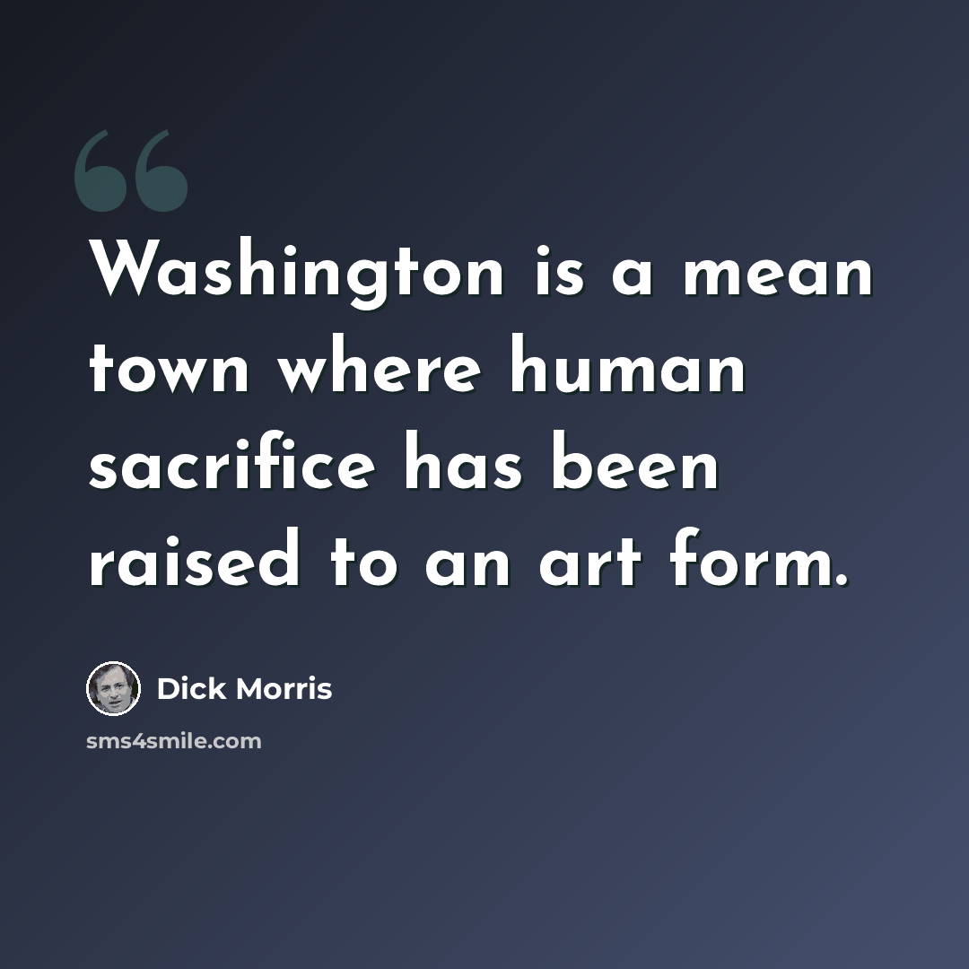 “Washington is a mean town where human sacrifice has been raised to an art form.” quote by Dick Morris
