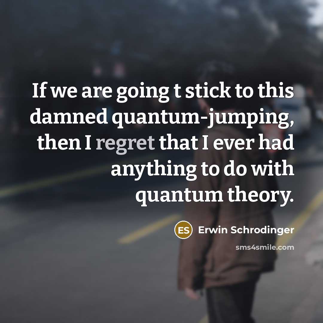 “If we are going t stick to this damned quantum-jumping, then I regret that I ever had anything to do with quantum theory.” quote by Erwin Schrodinger