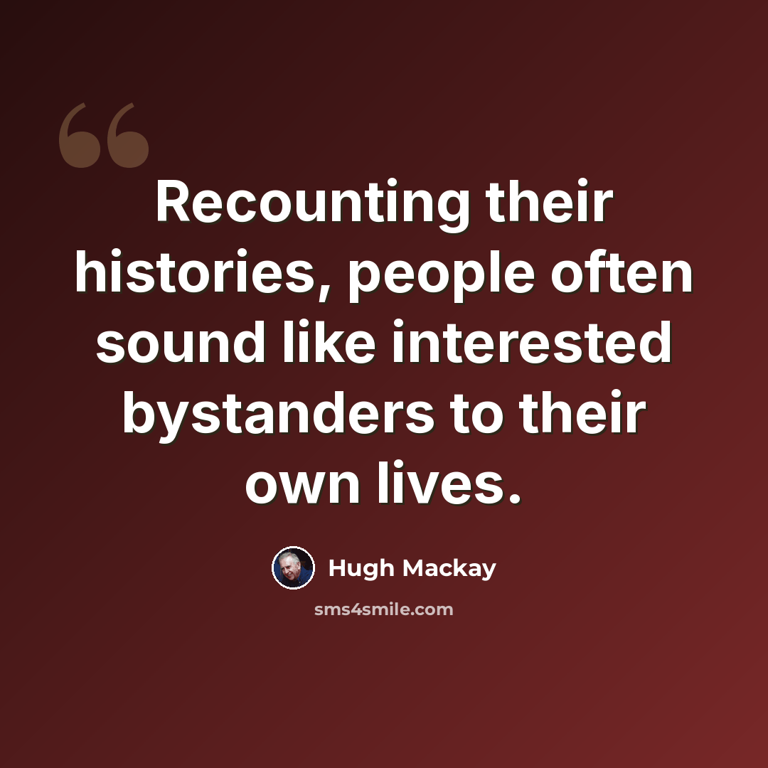 “Recounting their histories, people often sound like interested bystanders to their own lives.” quote by Hugh Mackay