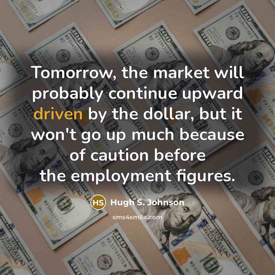 “Tomorrow, the market will probably continue upward driven by the dollar, but it won't go up much because of caution before the employment figures.” quote by Hugh S. Johnson