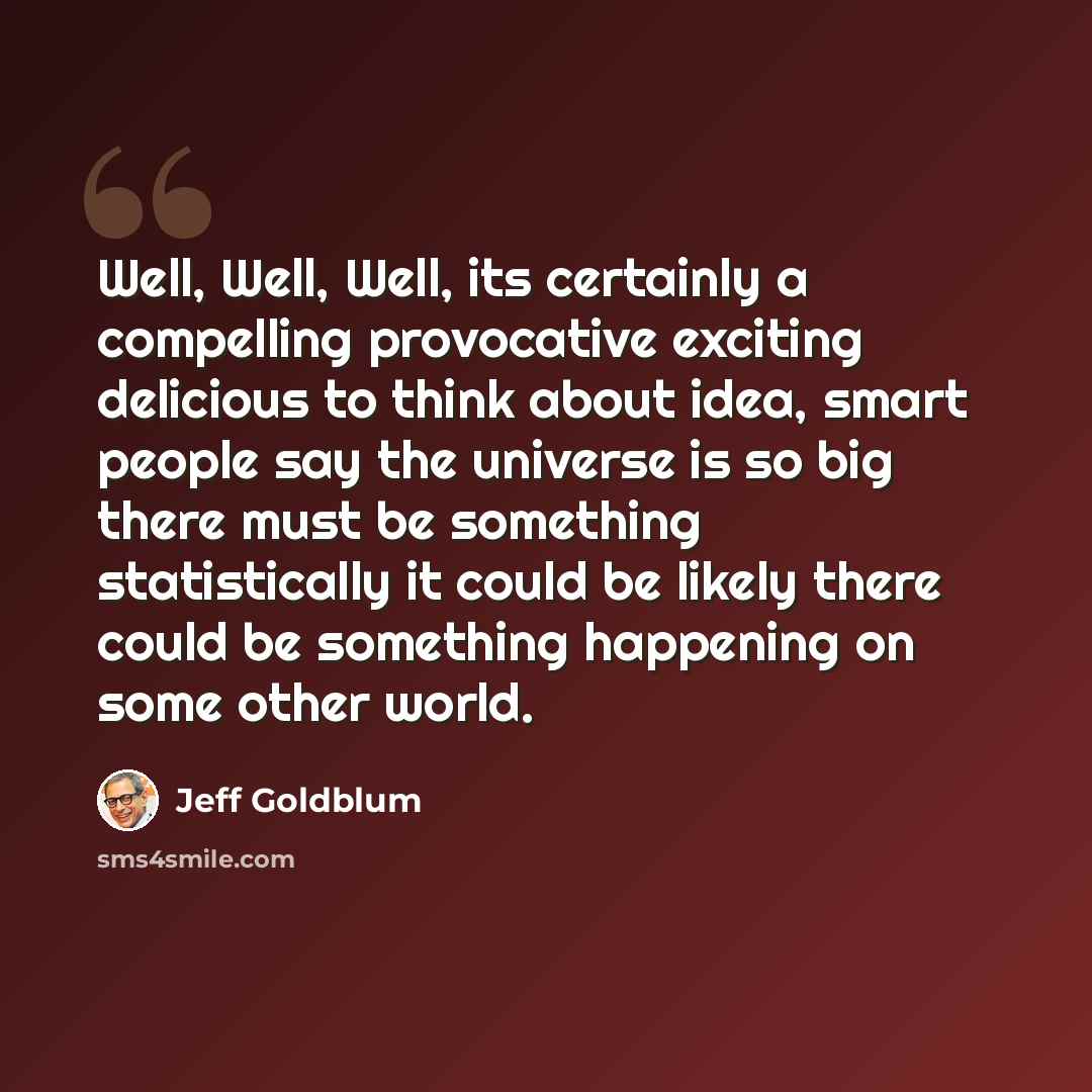“Well, Well, Well, its certainly a compelling provocative exciting delicious to think about idea, smart people say the universe is so big there must be something statistically it could be likely there could be something happening on some other world.” quote by Jeff Goldblum