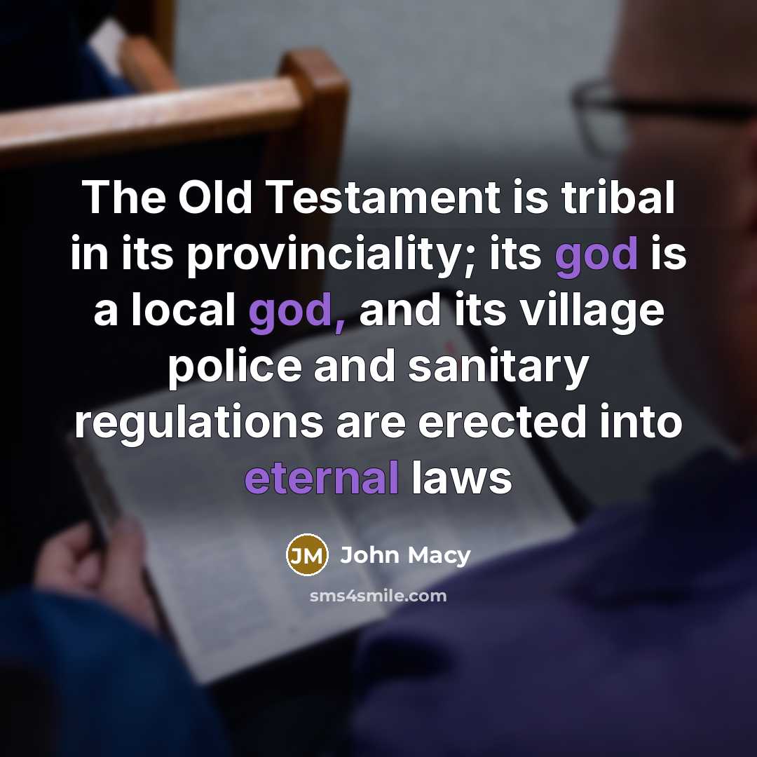 “The Old Testament is tribal in its provinciality; its god is a local god, and its village police and sanitary regulations are erected into eternal laws” quote by John Macy