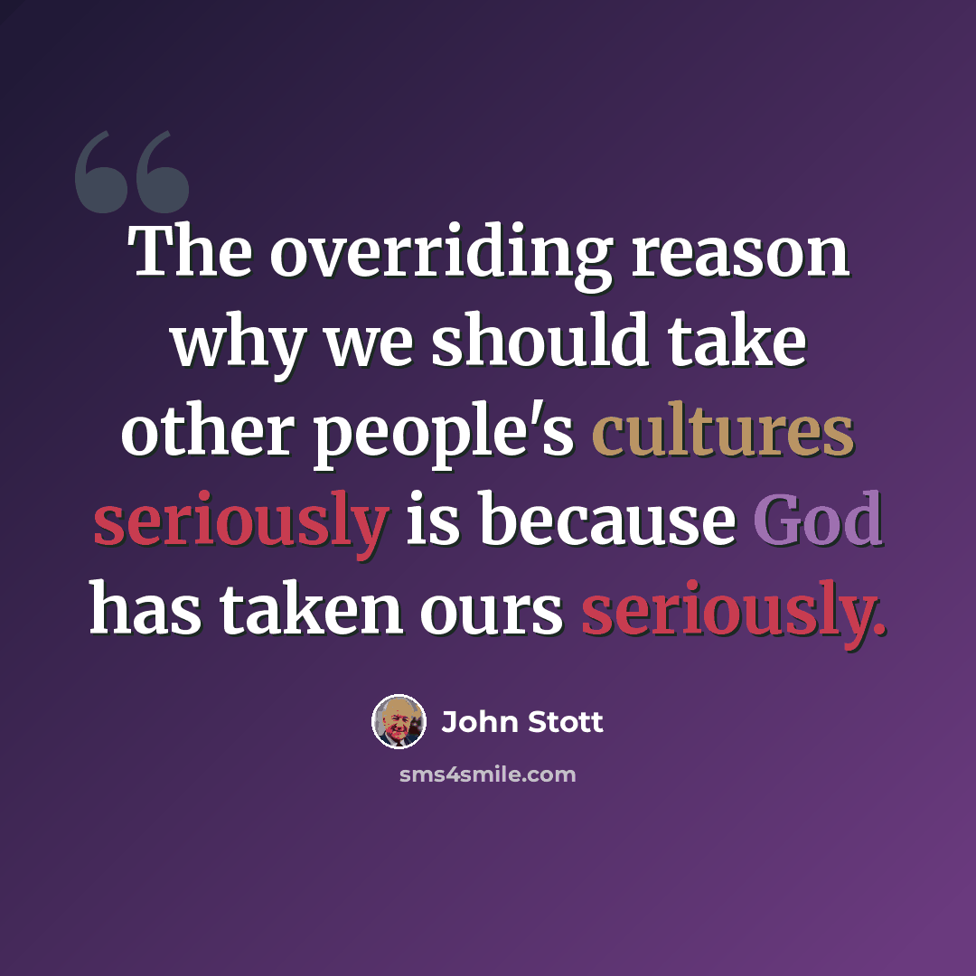 “The overriding reason why we should take other people's cultures seriously is because God has taken ours seriously.” quote by John Stott