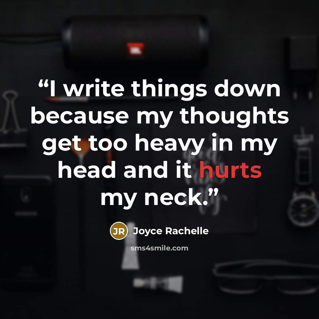 “I write things down because my thoughts get too heavy in my head and it hurts my neck.” quote by Joyce Rachelle