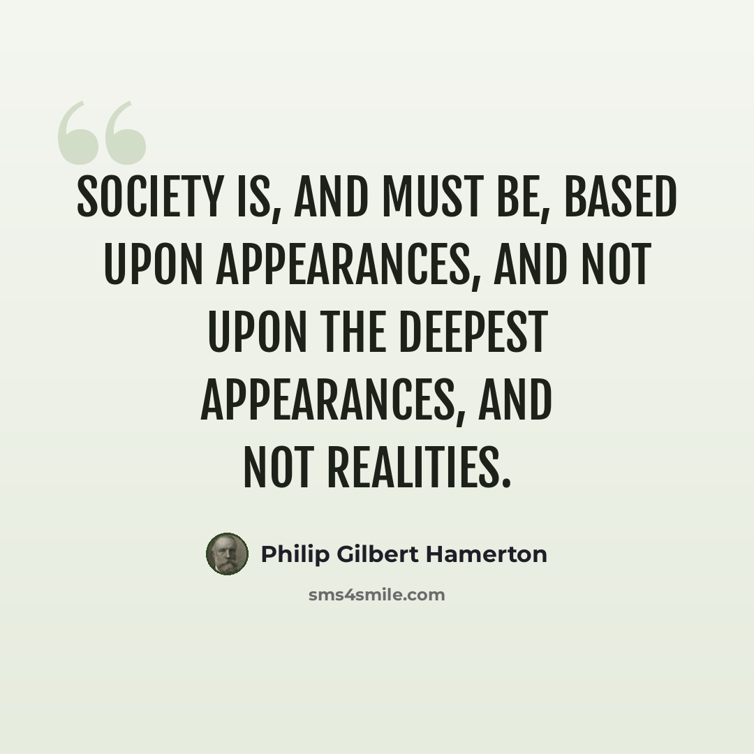 “Society is, and must be, based upon appearances, and not upon the deepest appearances, and not realities.” quote by Philip Gilbert Hamerton