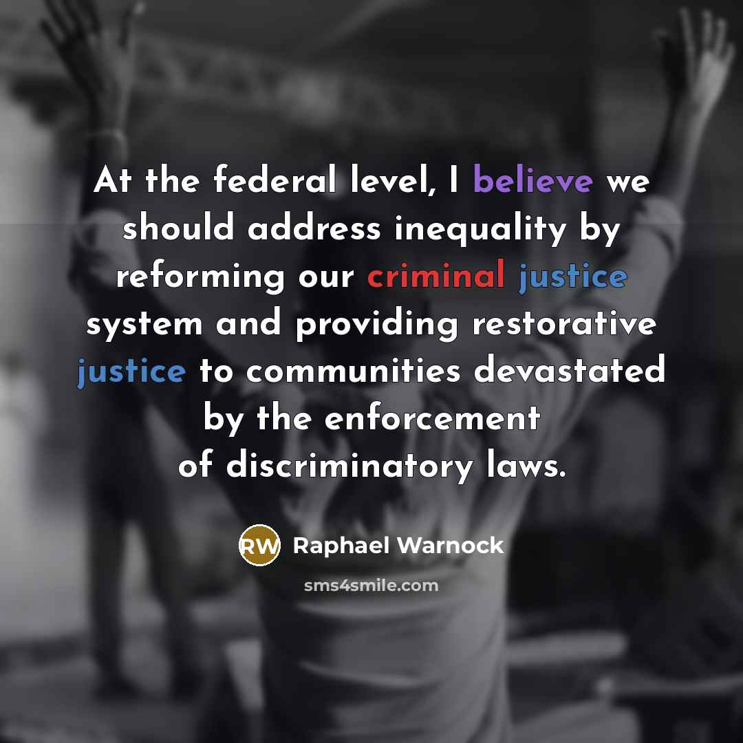 “At the federal level, I believe we should address inequality by reforming our criminal justice system and providing restorative justice to communities devastated by the enforcement of discriminatory laws.” quote by Raphael Warnock