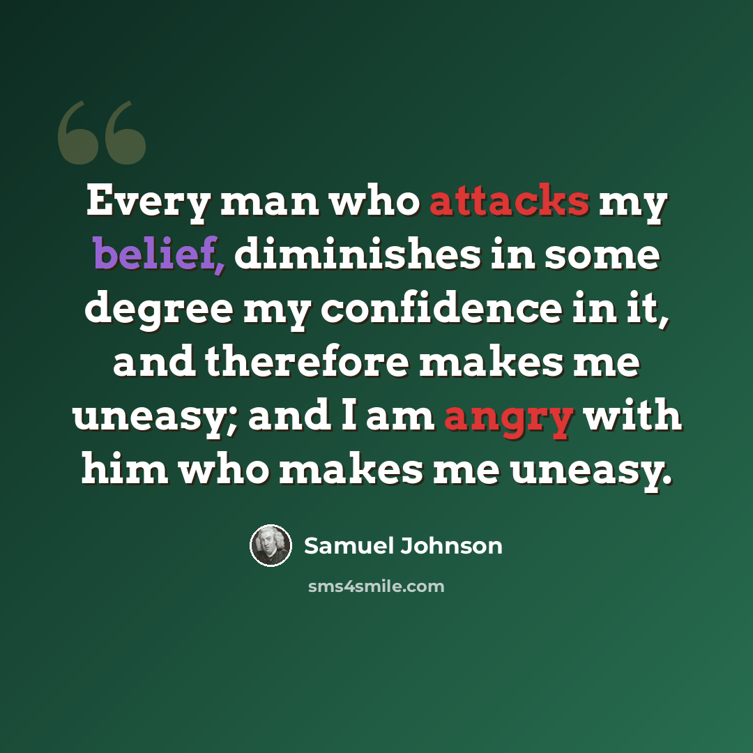 “Every man who attacks my belief, diminishes in some degree my confidence in it, and therefore makes me uneasy; and I am angry with him who makes me uneasy.” quote by Samuel Johnson