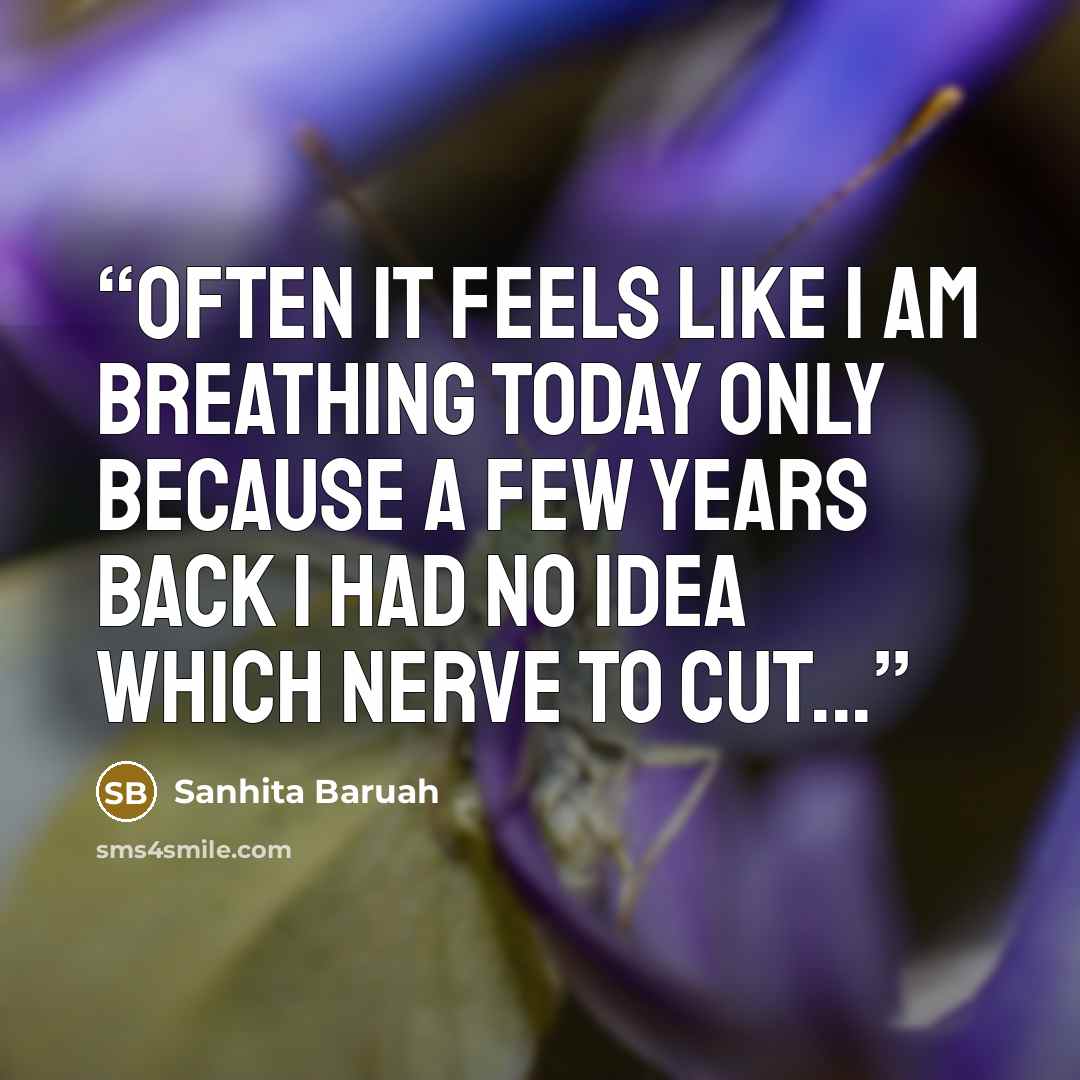 “Often it feels like I am breathing today only because a few years back I had no idea which nerve to cut...” quote by Sanhita Baruah