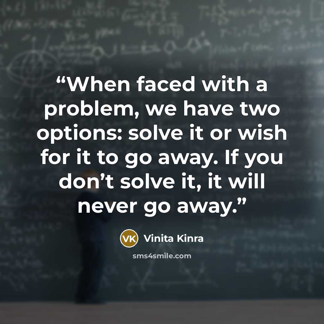 “When faced with a problem, we have two options: solve it or wish for it to go away. If you don’t solve it, it will never go away.” quote by Vinita Kinra