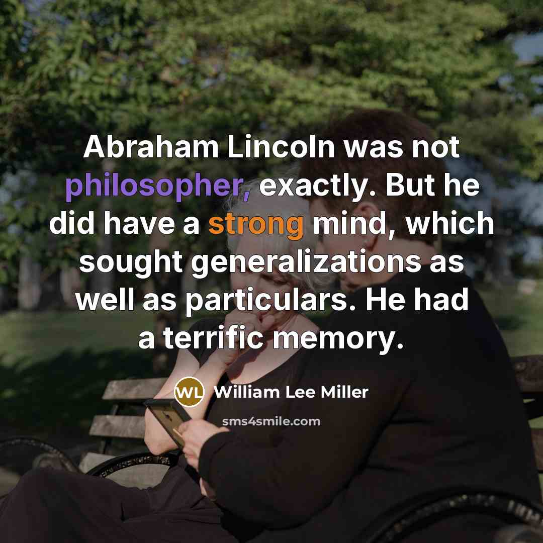 “Abraham Lincoln was not philosopher, exactly. But he did have a strong mind, which sought generalizations as well as particulars. He had a terrific memory.” quote by William Lee Miller