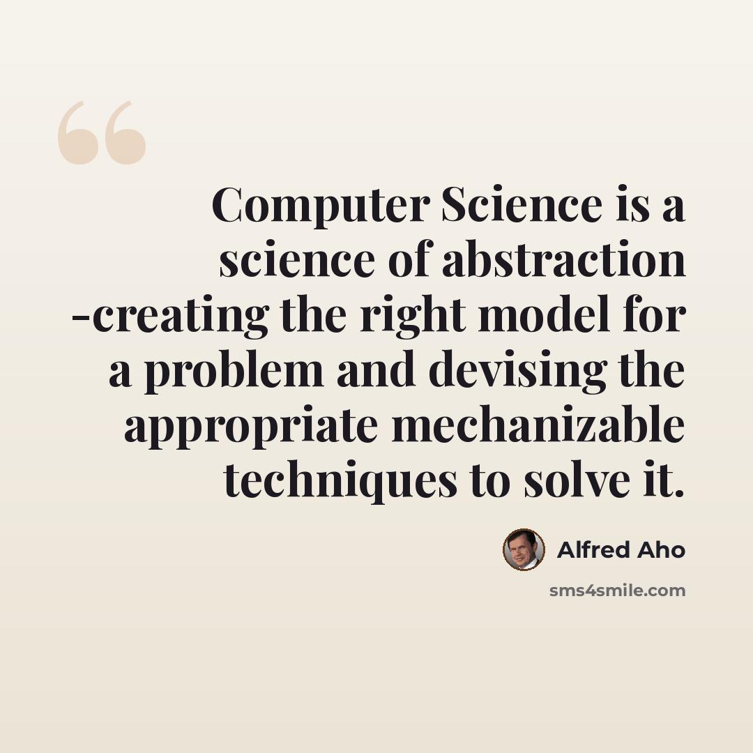 “Computer Science is a science of abstraction -creating the right model for a problem and devising the appropriate mechanizable techniques to solve it.” quote by Alfred Aho