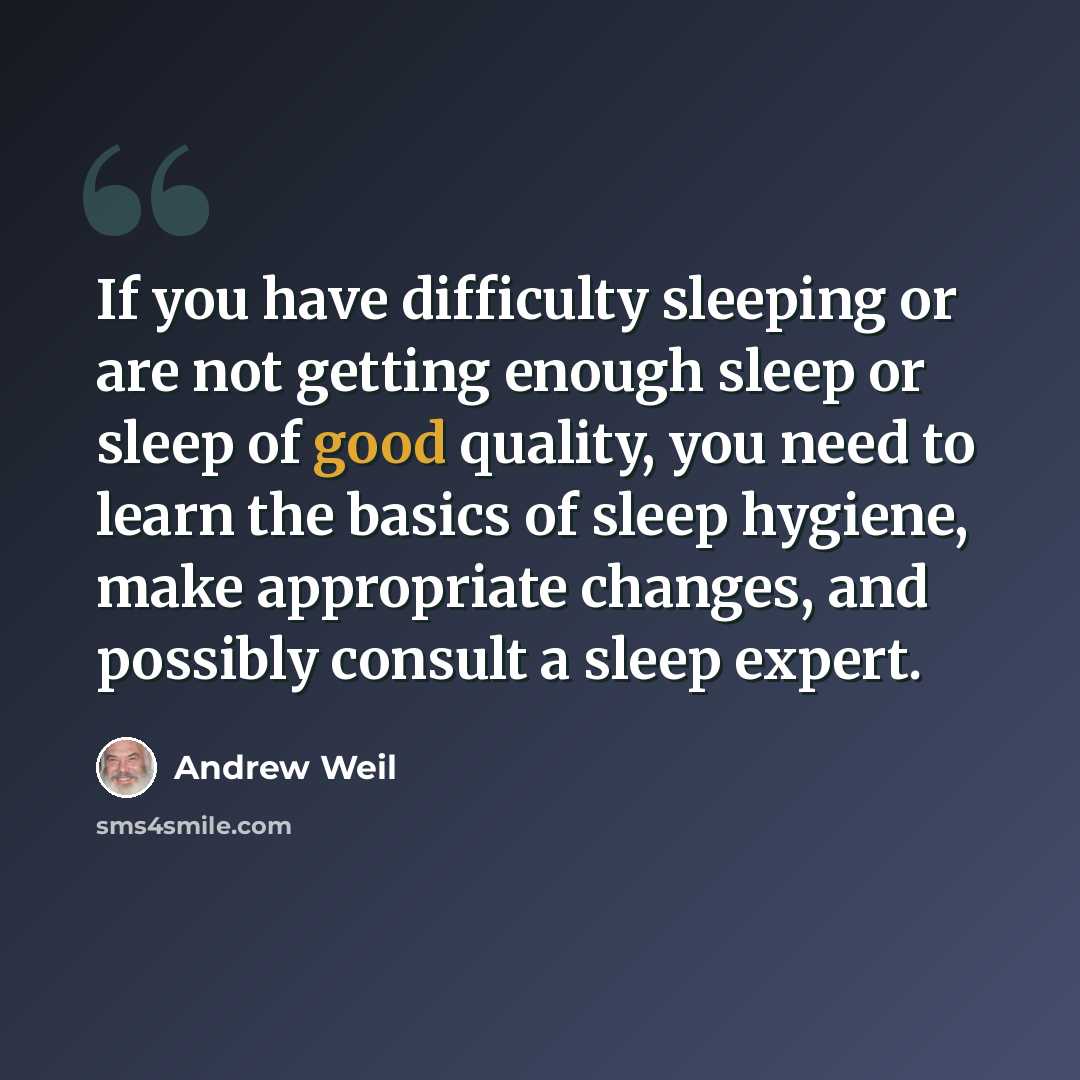 “If you have difficulty sleeping or are not getting enough sleep or sleep of good quality, you need to learn the basics of sleep hygiene, make appropriate changes, and possibly consult a sleep expert.” quote by Andrew Weil